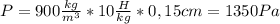 P=900 \frac{kg}{m^3}*10 \frac{H}{kg}*0,15cm= 1350Pa