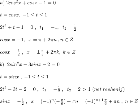 a)\; 2cos^2x+cosx-1=0\\\\t=cosx,\; -1 \leq t \leq 1\\\\2t^2+t-1=0\; ,\; \; t_1=-1,\; \; t_2=\frac{1}{2}\\\\cosx=-1,\; \; x=\pi +2\pi n\; ,n\in Z\\\\cosx=\frac{1}{2}\; ,\; \; x=\pm \frac{\pi}{3}+2\pi k,\; k\in Z\\\\b)\; \; 2sin^2x-3sinx-2=0\\\\t=sinx\; ,\; -1 \leq t \leq 1\\\\2t^2-3t-2=0\; ,\; \; t_1=-\frac{1}{2}\; ,\; \; t_2=2\ \textgreater \ 1\; (net\; reshenij)\\\\sinx=-\frac{1}{2}\; ,\; \; x=(-1)^{n}(-\frac{\pi}{6})+\pi n=(-1)^{n+1}\frac{\pi}{6}+\pi n\; ,\; n\in Z