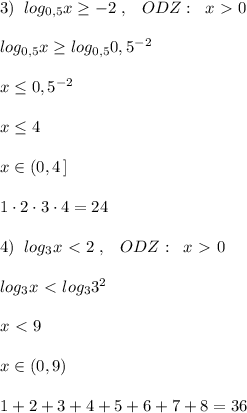 3)\; \; log_{0,5}x \geq -2\; ,\; \; \; ODZ:\; \; x\ \textgreater \ 0\\\\log_{0,5}x\geq log_{0,5}0,5^{-2}\\\\x \leq 0,5^{-2}\\\\x \leq 4\\\\x\in (0,4\, ]\\\\1\cdot 2\cdot 3\cdot 4=24\\\\4)\; \; log_3x\ \textless \ 2\; ,\; \; \; ODZ:\; \; x\ \textgreater \ 0\\\\log_3x\ \textless \ log_33^2\\\\x\ \textless \ 9\\\\x\in (0,9)\\\\1+2+3+4+5+6+7+8=36