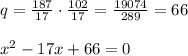 q= \frac{187}{17} \cdot \frac{102}{17} = \frac{19074}{289} =66\\\\x^2-17x+66=0