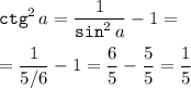 \displaystyle {\tt ctg}^2 \,a=\frac1{{\tt sin}^2 \,a} -1=\\ \\ =\frac1{5/6} -1=\frac65 -\frac55 =\frac15