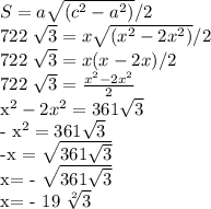 S = a \sqrt{( c^{2} - a^{2} )}/2&#10;&#10;722 \sqrt{3} = x \sqrt{( x^{2}- 2x^{2}) } /2&#10;&#10;722 \sqrt{3} = x (x-2x)/2&#10;&#10;722 \sqrt{3}= \frac{ x^{2}- 2x^{2} }{2} &#10;&#10; x^{2} - 2x^{2}= 361 \sqrt{3}&#10;&#10;- x^{2} = 361 \sqrt{3} &#10;&#10;-x = \sqrt{361 \sqrt{3} } &#10;&#10;x= - \sqrt{361 \sqrt{3} } &#10;&#10;x= - 19 \sqrt[2]{3}