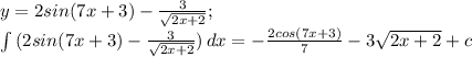 y=2sin(7x+3)- \frac{3}{ \sqrt{2x+2} }; \\ \int\limits {(2sin(7x+3)- \frac{3}{ \sqrt{2x+2} })} \, dx = - \frac{2cos(7x+3)}{7}-3 \sqrt{2x+2}+c