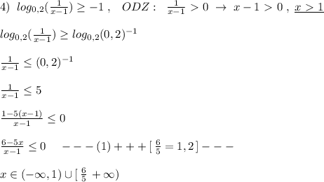 4)\; \; log_{0,2}(\frac{1}{x-1} )\geq -1\; ,\; \; \; ODZ:\; \; \frac{1}{x-1}\ \textgreater \ 0\; \to \; x-1\ \textgreater \ 0\; ,\; \underline {x\ \textgreater \ 1}\\\\log_{0,2}(\frac{1}{x-1}) \geq log_{0,2}(0,2)^{-1}\\\\\frac{1}{x-1} \leq (0,2)^{-1}\\\\\frac{1}{x-1} \leq 5\\\\\frac{1-5(x-1)}{x-1} \leq 0\\\\\frac{6-5x}{x-1} \leq 0\; \; \; \; ---(1)+++[\, \frac{6}{5}=1,2\, ]---\\\\x\in (-\infty ,1)\cup [\, \frac{6}{5}\, +\infty )