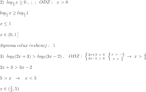 2)\; \; log_{\frac{1}{2}}x \geq 0\; ,\ ;\ ;\; \; ODZ:\; \; x\ \textgreater \ 0\\\\log_{\frac{1}{2}}x \geq log_{\frac{1}{2}}1\\\\x \leq 1\\\\x\in (0,1\, ]\\\\Symma\; celux\; reshenij:\; \; 1\\\\3)\; \; log_2(2x+3)\ \textgreater \ log_2(3x-2)\; ,\; \; \; ODZ:\; \left \{ {{2x+3\ \textgreater \ 0} \atop {3x-2\ \textgreater \ 0}} \right. \; \left \{ {{x\ \textgreater \ -\frac{3}{2}} \atop {x\ \textgreater \ \frac{2}{3}}} \right. \to \; x\ \textgreater \ \frac{2}{3}\\\\2x+3\ \textgreater \ 3x-2\\\\5\ \textgreater \ x\; \; \to \; \; \; x\ \textless \ 5\\\\x\in (\frac{2}{3},5)