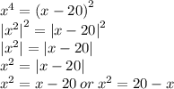 {x}^{4} = {(x - 20)}^{2} \\ { | {x}^{2} | }^{2} = { |x - 20| }^{2} \\ | {x}^{2} | = |x - 20| \\ {x}^{2} = |x - 20| \\ {x}^{2} = x - 20 \: or \: {x}^{2} = 20 - x