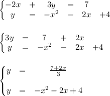 \left\{\begin{matrix}&#10;-2x &+ &3y &= &7 \\ &#10;y&=&-x^2 &- &2x &+4 &#10;\end{matrix}\right.\\\\\\&#10;\left\{\begin{matrix}&#10;3y &= &7 &+ &2x \\ &#10;y&=&-x^2 &- &2x &+4 &#10;\end{matrix}\right.\\\\\\&#10;\left\{\begin{matrix}&#10;y &=& \frac{7+2x}{3} \\ \\&#10;y&=&-x^2 - 2x +4 &#10;\end{matrix}\right.\\\\