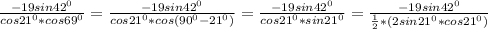 \frac{-19sin42 ^{0} }{cos21 ^{0}*cos69 ^{0} } = \frac{-19sin42 ^{0} }{cos21 ^{0} *cos(90 ^{0}- 21^{0} )} = \frac{-19sin42 ^{0} }{cos21 ^{0}*sin21 ^{0} } = \frac{-19sin42 ^{0} }{ \frac{1}{2}*(2sin21^{0} *cos21 ^{0} ) }