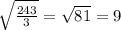 \sqrt{ \frac{243}{3} } }= \sqrt{81} =9