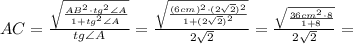 AC = \frac{\sqrt{\frac{AB^2 \cdot tg^2 \angle A}{1+tg^2 \angle A}}}{tg \angle A} = \frac{\sqrt{\frac{(6 cm)^2 \cdot (2\sqrt{2})^2}{1+(2\sqrt{2})^2}}}{2\sqrt{2}} = \frac{\sqrt{\frac{36 cm^2 \cdot 8}{1+8}}}{2\sqrt{2}} =
