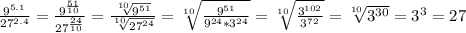 \frac{ 9^{5.1}}{ 27^{2.4}} = \frac{ 9^{ \frac{51}{10} }}{ 27^{ \frac{24}{10}} } = \frac{ \sqrt[10]{ 9^{51}}}{ \sqrt[10]{27^{24}}} = \sqrt[10]{ \frac{ 9^{51} }{ 9^{24}* 3^{24} }} = \sqrt[10]{ \frac{ 3^{102} }{ 3^{72} } } = \sqrt[10]{ 3^{30} } = 3^{3} =27