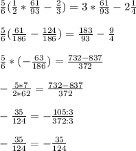 \frac{5}{6} ( \frac{1}{2} * \frac{61}{93} - \frac{2}{3} ) = 3* \frac{61}{93} - 2 \frac{1}{4} \\ \\ &#10;\frac{5}{6} ( \frac{61}{186} - \frac{124}{186} ) = \frac{183}{93} - \frac{9}{4} \\ \\ &#10; \frac{5}{6} * (- \frac{63}{186} ) = \frac{732-837}{372} \\ \\ &#10; - \frac{5*7}{2*62} = \frac{732-837}{372} \\ \\ &#10;- \frac{35}{124} = - \frac{105:3}{372:3} \\ \\ &#10;- \frac{35}{124} =- \frac{35}{124}&#10;