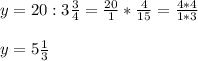 y= 20 : 3 \frac{3}{4}= \frac{20}{1} * \frac{4}{15} = \frac{4*4}{1*3} \\ \\ &#10;y= 5 \frac{1}{3}
