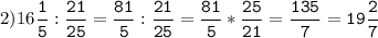 2)16\tt\displaystyle\frac{1}{5}:\frac{21}{25}=\frac{81}{5}:\frac{21}{25}=\frac{81}{5}*\frac{25}{21}=\frac{135}{7}=19\frac{2}{7}