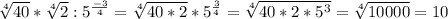 \sqrt[4]{40}* \sqrt[4]{2} : 5^{ \frac{-3}{4} } = \sqrt[4]{40*2}* 5^{ \frac{3}{4} }= \sqrt[4]{40*2* 5^{3} }= \sqrt[4]{10000} =10