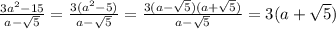 \frac{3a^{2}-15 }{a- \sqrt{5} } = \frac{3(a^{2}-5)}{a- \sqrt{5} }= \frac{3(a- \sqrt{5})(a+ \sqrt{5} ) }{a- \sqrt{5} } = 3(a+ \sqrt{5} )