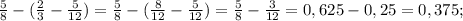 \frac{5}{8}-(\frac{2}{3}-\frac{5}{12})=\frac{5}{8}-(\frac{8}{12}-\frac{5}{12})=\frac{5}{8}-\frac{3}{12}=0,625-0,25=0,375;