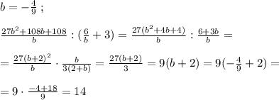 b=-\frac{4}{9}\; ;\\\\ \frac{27b^2+108b+108}{b} :(\frac{6}{b}+3)= \frac{27(b^2+4b+4)}{b} :\frac{6+3b}{b}=\\\\= \frac{27(b+2)^2}{b} \cdot \frac{b}{3(2+b)} = \frac{27(b+2)}{3} =9(b+2)=9(-\frac{4}{9}+2)=\\\\=9\cdot \frac{-4+18}{9}=14