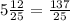 5\frac{12}{25}=\frac{137}{25}