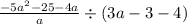 \frac{ - 5a {}^{2} - 25 - 4a }{a} \div (3a - 3 - 4)