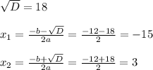 \sqrt{D}=18 \\ \\ &#10; x_{1}= \frac{-b-\sqrt{D} }{2a}=\frac{-12-18}{2}=-15 \\ \\ &#10; x_{2}= \frac{-b+\sqrt{D} }{2a}=\frac{-12+18}{2}=3