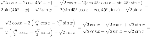 \displaystyle \frac{\sqrt{2}\cos x-2\cos\left(45^\circ+x\right)}{2\sin\left(45^\circ+x\right)-\sqrt{2}\sin x}=\frac{\sqrt{2}\cos x-2(\cos45^\circ\cos x-\sin45^\circ\sin x)}{2(\sin 45^\circ\cos x+\cos 45^\circ\sin x)-\sqrt{2}\sin x}=\\ \\ \\ =\frac{\sqrt{2}\cos x-2\left(\frac{\sqrt{2}}{2}\cos x-\frac{\sqrt{2}}{2}\sin x\right)}{2\left(\frac{\sqrt{2}}{2}\cos x+\frac{\sqrt{2}}{2}\sin x\right)-\sqrt{2}\sin x}=\frac{\sqrt{2}\cos x-\sqrt{2}\cos x+\sqrt{2}\sin x}{\sqrt{2}\cos x+\sqrt{2}\sin x-\sqrt{2}\sin x}=