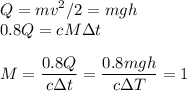 \displaystyle&#10;Q = mv^2/2 = mgh\\&#10;0.8Q = cM\Delta t\\\\&#10;M = \frac{0.8Q}{c\Delta t} = \frac{0.8mgh}{c\Delta T} = 1
