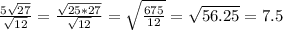 \frac{5 \sqrt{27} }{ \sqrt{12} }= \frac{ \sqrt{25*27} }{ \sqrt{12} }= \sqrt{ \frac{675}{12} }= \sqrt{56.25}=7.5