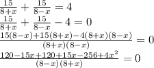\frac{15}{8+x}+ \frac{15}{8-x}=4 \\ \frac{15}{8+x}+ \frac{15}{8-x}-4=0 \\ \frac{15(8-x)+15(8+x)-4(8+x)(8-x)}{(8+x)(8-x)} =0 \\ \frac{120-15x+120+15x-256+4x^2}{(8-x)(8+x)} =0 \\