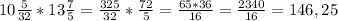 10 \frac{5}{32}*13 \frac{7}{5}= \frac{325}{32} * \frac{72}{5}= \frac{65*36}{16}= \frac{2340}{16}= 146,25