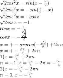 \sqrt{2} cos^{2} x=sin(x- \frac{ \pi }{2} )\\&#10; \sqrt{2} cos^{2} x=-sin( \frac{ \pi }{2}-x)\\&#10; \sqrt{2} cos^{2} x=-cosx\\&#10; \sqrt{2} cos x=-1\\&#10;cosx= -\frac{1}{ \sqrt{2} } \\&#10;cosx= -\frac{ \sqrt{2} }{2}\\&#10;x=+-arccos(- \frac{ \sqrt{2} }{2} )+2 \pi n\\&#10;x=+- \frac{3 \pi }{4}+2 \pi n\\&#10;1) x= \frac{3 \pi }{4} +2 \pi n\\&#10;n=-1, x= \frac{3 \pi }{4}-2 \pi = -\frac{5 \pi }{4} \\&#10;2)x=-\frac{3 \pi }{4}+2 \pi n\\&#10;n=0, x=-\frac{3 \pi }{4}