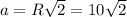 a=R \sqrt{2} = 10\sqrt{2}