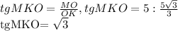 tgMKO= \frac{MO}{OK} , tgMKO=5: \frac{5 \sqrt{3} }{3} &#10;&#10;tgMKO= \sqrt{3}