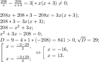 \frac{208}{x} -\frac{208}{x+3} =3 |* x(x+3) \neq 0;\\\\208x +208*3 -208x=3x(x+3);\\208*3=3x(x+3);\\208 =x^{2} +3x;\\x^{2} +3x-208=0;\\D= 9-4*1*(-208)= 841 0, \sqrt{D} =29;\\\left [ \begin{array}{lcl} {{x=\frac{-3-29}{2}, } \\\\ {x=\frac{-3+29}{2} ;}} \end{array} \right.\Leftrightarrow\left [ \begin{array}{lcl} {{x=-16,} \\ {x=13.}} \end{array} \right.