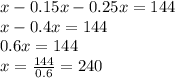 x - 0.15x - 0.25x = 144 \\ &#10;x - 0.4x = 144 \\ &#10;0.6x = 144 \\ &#10;x = \frac{144}{0.6} = 240