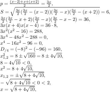 p=\frac{(x-2)+x+(x+2)}{2}=\frac{3x}{2}, \\ S=\sqrt{\frac{3x}{2}(\frac{3x}{2}-(x-2))(\frac{3x}{2}-x)(\frac{3x}{2}-(x+2))}=6, \\ \frac{3x}{2}(\frac{3x}{2}-x+2)(\frac{3x}{2}-x)(\frac{3x}{2}-x-2)=36, \\ 3x(x+4)x(x-4)=36\cdot8, \\ 3x^2(x^2-16)=288, \\ 3x^4-48x^2-288=0, \\ x^4-16x^2-96=0, \\ D_{/4}=(-8)^2-(-96)=160, \\ x^2_{1,2}=8\pm\sqrt{160}=8\pm4\sqrt{10}, \\ 8-4\sqrt{10}\ \textless \ 0, \\ x^2=8+4\sqrt{10}, \\ x_{1,2}=\pm\sqrt{8+4\sqrt{10}}, \\ -\sqrt{8+4\sqrt{10}}\ \textless \ 0\ \textless \ 2, \\ x=\sqrt{8+4\sqrt{10}},