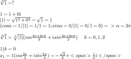 \sqrt[3]{1}=?\\\\1=1+0i\\|1|= \sqrt{1^2+0^2}= \sqrt{1}=1\\(cos \alpha =1/|1|=1/1=1; &#10;sin \alpha = 0/|1|=0/1=0) =\ \textgreater \ \alpha =2\pi \\\\ \sqrt[3]{1}= \sqrt[3]{|1|}(cos \frac{ 2\pi+2\pi k }{3}+i sin\frac{ 2\pi +2\pi k }{3})\; \; \; \; \; k=0,1,2\\\\1) k=0\\\; \; \; x_1=1(cos \frac{2\pi }{3}+isin \frac{2\pi }{3})=- \frac{\sqrt{3} }{2}+\frac{1}{2}i
