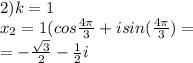 2) k=1\\\; \; \; x_2=1(cos\frac{4\pi }{3}+isin( \frac{4\pi }{3})=\\=- \frac{ \sqrt{3} }{2}- \frac{1}{2}i\\\\