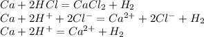 Ca + 2HCl = CaCl_2 + H_2 \\ Ca + 2H^+ + 2Cl^- = Ca^{2+} + 2Cl^- + H_2 \\ Ca + 2H^+ = Ca^{2+} + H_2