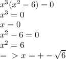 x^{3}( x^{2} -6)=0 \\ x^{3}=0 \\ x=0 \\ x^{2} -6=0 \\ x^{2} =6 \\ =\ \textgreater \ x= +- \sqrt{6}