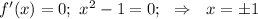 f'(x)=0;\,\,x^2-1=0;\,\,\,\,\Rightarrow\,\,\,\,x=\pm1