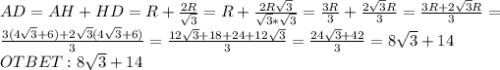 AD=AH+HD=R+ \frac{2R}{ \sqrt{3} } =R+\frac{2R \sqrt{3} }{\sqrt{3}*\sqrt{3}} = \frac{3R}{3} + \frac{2\sqrt{3}R}{3} = \frac{3R+2\sqrt{3}R}{3} = \\ \frac{3(4\sqrt{3}+6)+2 \sqrt{3} (4\sqrt{3}+6)}{3} = \frac{12 \sqrt{3}+18+24+12 \sqrt{3} }{3} = \frac{24 \sqrt{3}+42 }{3} =8 \sqrt{3} +14 \\ OTBET: 8 \sqrt{3} +14