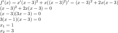 f'(x)=x'(x-3)^2+x((x-3)^2)'=(x-3)^2+2x(x-3) \\&#10;(x-3)^2+2x(x-3)=0 \\&#10;(x-3)(3x-3) = 0 \\&#10;3(x-1)(x-3)= 0 \\&#10;x_1 = 1 \\&#10;x_2 = 3