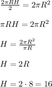 \frac{2\pi RH}{2}=2\pi R^2\\\\&#10;\pi RH=2\pi R^2\\\\&#10;H= \frac{2\pi R^2}{\pi R}\\\\&#10;H=2R\\\\&#10;H=2\cdot8=16
