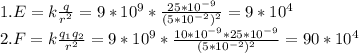 1. E=k \frac{q}{r^{2}}=9*10^9* \frac{25*10^{-9}}{(5*10^{-2})^{2}}=9*10^4 \\&#10;2. F=k \frac{q_{1}q_{2}}{r^{2}}=9*10^{9}* \frac{10*10^{-9}*25*10^{-9}}{(5*10^{-2})^{2}}=90*10^4