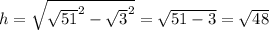 h = \sqrt{\sqrt{51} ^{2} - \sqrt{3} ^{2} } = \sqrt{51 - 3} = \sqrt{48}