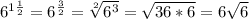 6^{ 1\frac{1}{2} } = 6^ \frac{3}{2} = \sqrt[2]{6^3} = \sqrt{36*6} =6 \sqrt{6}