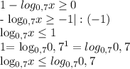 1- log_{0,7} x \geq 0&#10;&#10;- log_{0,7}x \geq -1|:(-1) &#10;&#10; log_{0,7}x \leq 1&#10;&#10;1= log_{0,7} 0,7 ^{1} = log_{0,7} 0,7&#10;&#10; log_{0,7} x \leq log_{0,7}0,7