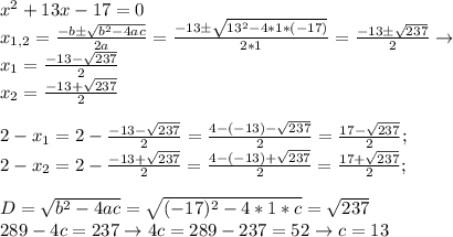 x^2+13x-17=0\\x_{1,2}=\frac{-bб\sqrt{b^2-4ac}}{2a}=\frac{-13б\sqrt{13^2-4*1*(-17)}}{2*1}=\frac{-13б\sqrt{237}}{2}\to \\x_1=\frac{-13-\sqrt{237}}{2}\\x_2=\frac{-13+\sqrt{237}}{2}\\\\2-x_1=2-\frac{-13-\sqrt{237}}{2}=\frac{4-(-13)-\sqrt{237}}{2}=\frac{17-\sqrt{237}}{2};\\2-x_2=2-\frac{-13+\sqrt{237}}{2}=\frac{4-(-13)+\sqrt{237}}{2}=\frac{17+\sqrt{237}}{2};\\\\D=\sqrt{b^2-4ac}=\sqrt{(-17)^2-4*1*c}=\sqrt{237}\\289-4c=237\to 4c=289-237=52\to c=13