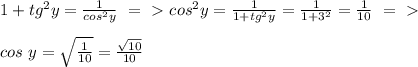 1+tg^2y= \frac{1}{cos^2y} \ =\ \textgreater \ cos^2y= \frac{1}{1+tg^2y} = \frac{1}{1+3^2} = \frac{1}{10}\ =\ \textgreater \ \\ \\ cos\ y= \sqrt{ \frac{1}{10} } = \frac{ \sqrt{10} }{10}